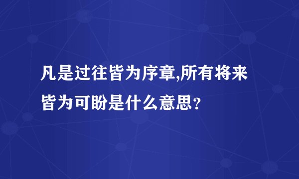 凡是过往皆为序章,所有将来皆为可盼是什么意思？