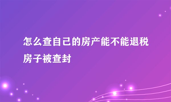怎么查自己的房产能不能退税房子被查封