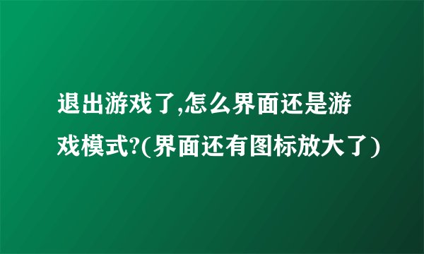 退出游戏了,怎么界面还是游戏模式?(界面还有图标放大了)
