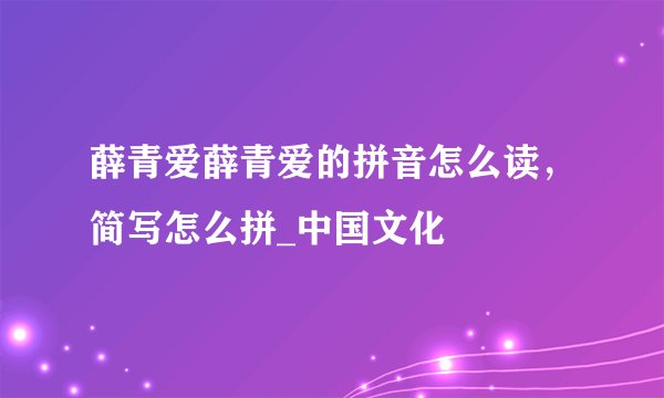 薛青爱薛青爱的拼音怎么读，简写怎么拼_中国文化