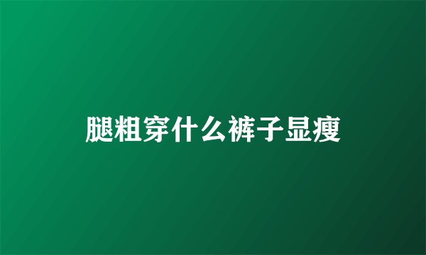 腿粗穿什么裤子显瘦