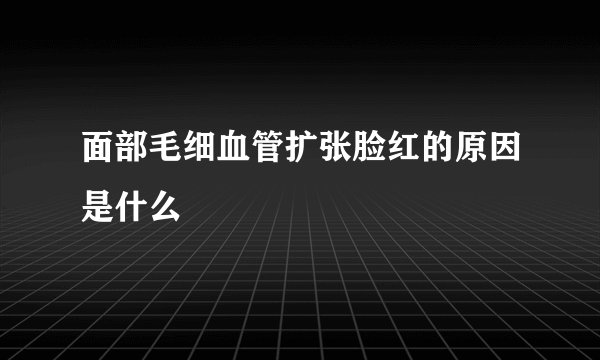 面部毛细血管扩张脸红的原因是什么