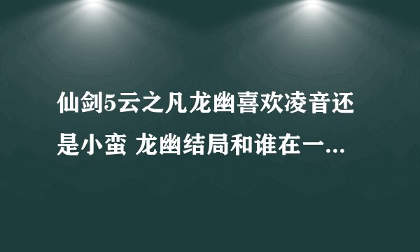 仙剑5云之凡龙幽喜欢凌音还是小蛮 龙幽结局和谁在一起了(4)