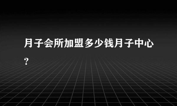月子会所加盟多少钱月子中心？