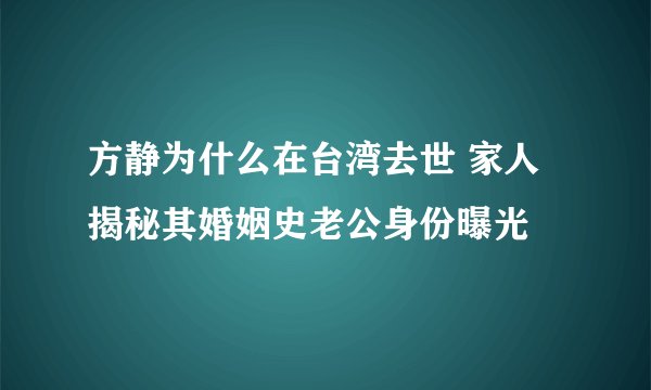 方静为什么在台湾去世 家人揭秘其婚姻史老公身份曝光