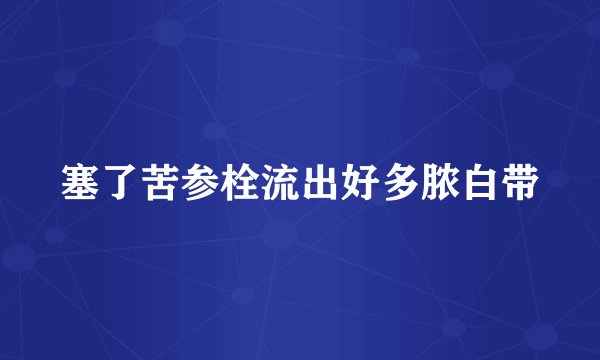 塞了苦参栓流出好多脓白带
