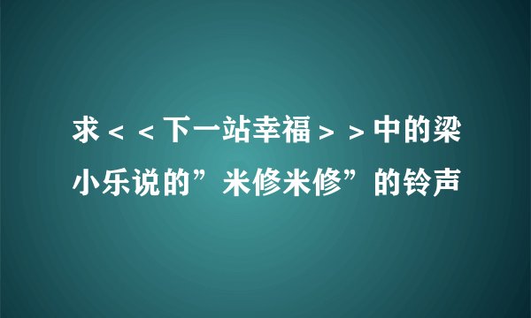 求＜＜下一站幸福＞＞中的梁小乐说的”米修米修”的铃声