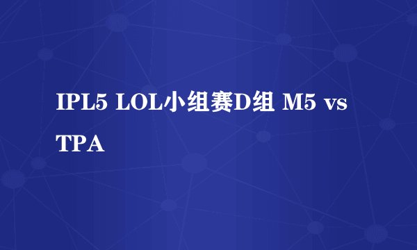 IPL5 LOL小组赛D组 M5 vs TPA