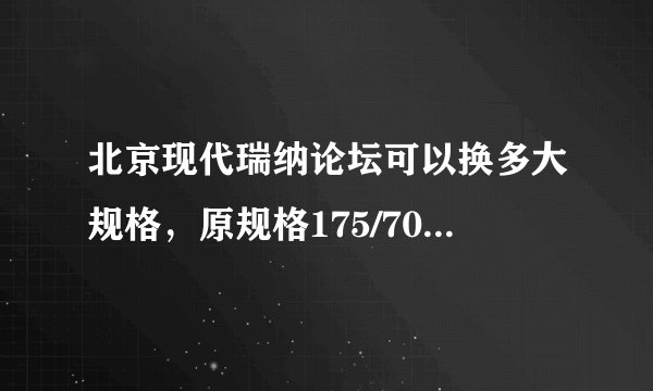 北京现代瑞纳论坛可以换多大规格，原规格175/70/14的？