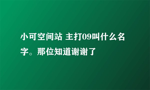 小可空间站 主打09叫什么名字。那位知道谢谢了
