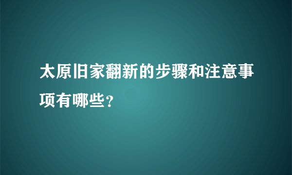 太原旧家翻新的步骤和注意事项有哪些？