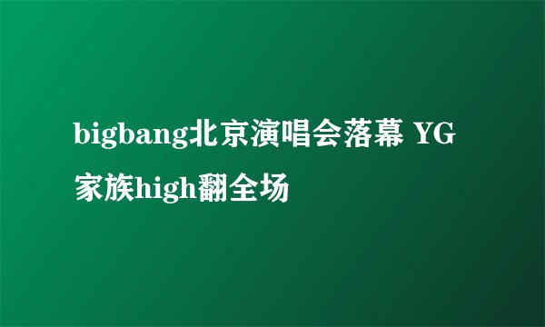 bigbang北京演唱会落幕 YG家族high翻全场