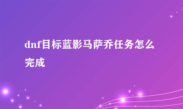 dnf目标蓝影马萨乔任务怎么完成