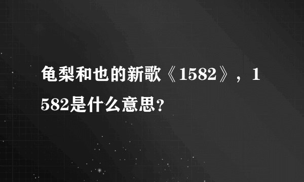 龟梨和也的新歌《1582》，1582是什么意思？