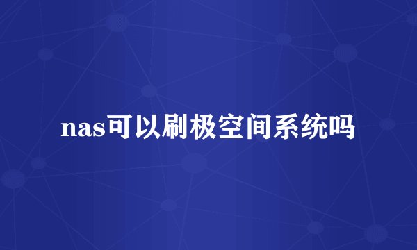 nas可以刷极空间系统吗