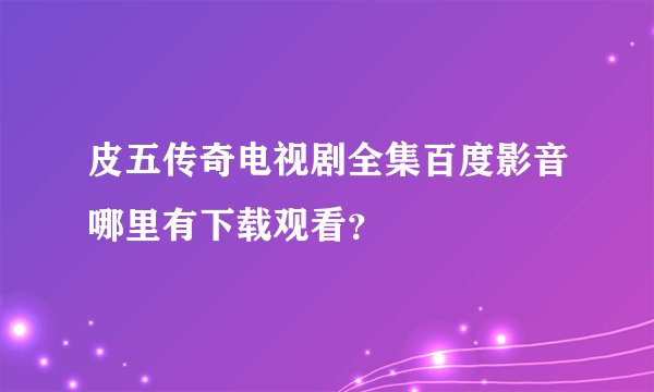 皮五传奇电视剧全集百度影音哪里有下载观看？