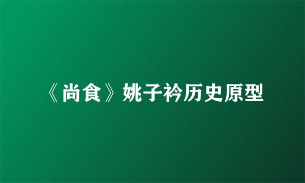 《尚食》姚子衿历史原型
