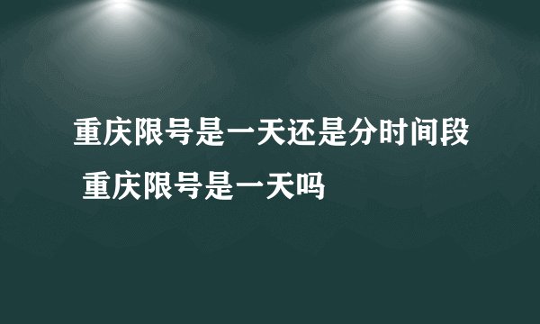 重庆限号是一天还是分时间段 重庆限号是一天吗