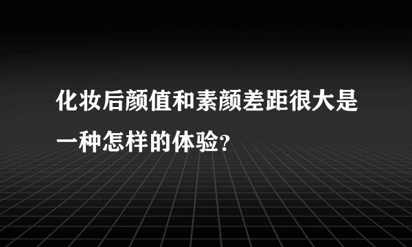 化妆后颜值和素颜差距很大是一种怎样的体验？