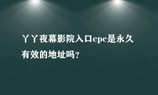 丫丫夜幕影院入口cpc是永久有效的地址吗？