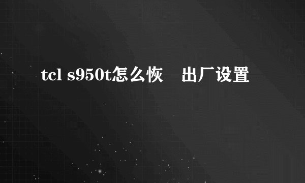tcl s950t怎么恢復出厂设置