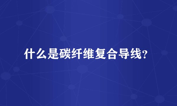什么是碳纤维复合导线？