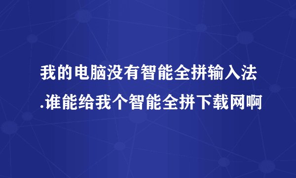 我的电脑没有智能全拼输入法.谁能给我个智能全拼下载网啊