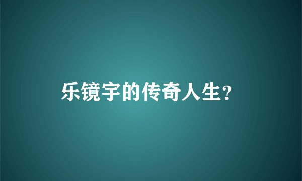 乐镜宇的传奇人生？