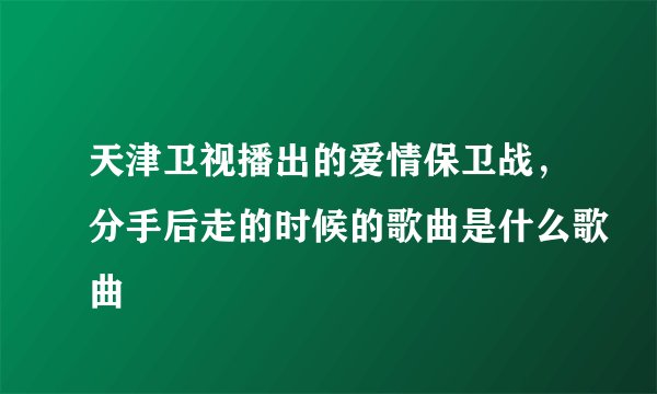 天津卫视播出的爱情保卫战，分手后走的时候的歌曲是什么歌曲