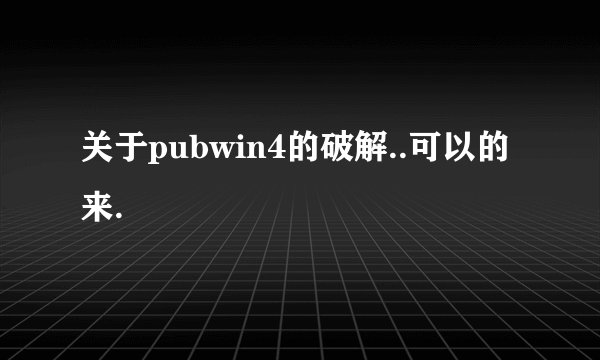 关于pubwin4的破解..可以的来.