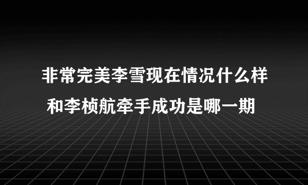 非常完美李雪现在情况什么样 和李桢航牵手成功是哪一期