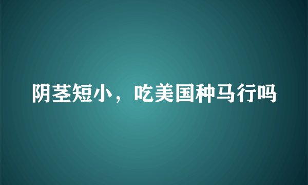 阴茎短小，吃美国种马行吗
