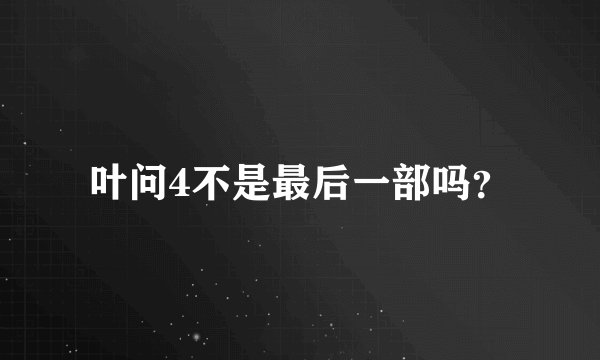 叶问4不是最后一部吗？