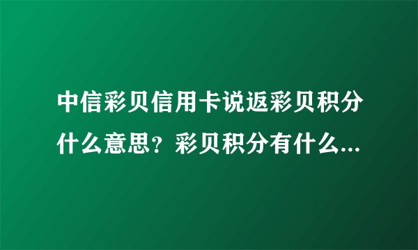 中信彩贝信用卡说返彩贝积分什么意思？彩贝积分有什么用？ - 飞外网
