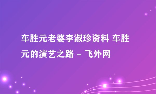 车胜元老婆李淑珍资料 车胜元的演艺之路 - 飞外网
