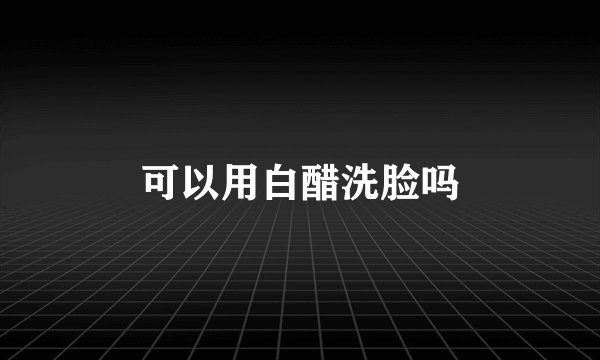 可以用白醋洗脸吗
