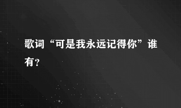 歌词“可是我永远记得你”谁有？