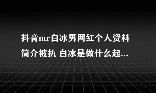 抖音mr白冰男网红个人资料简介被扒 白冰是做什么起家的家里很有钱吗