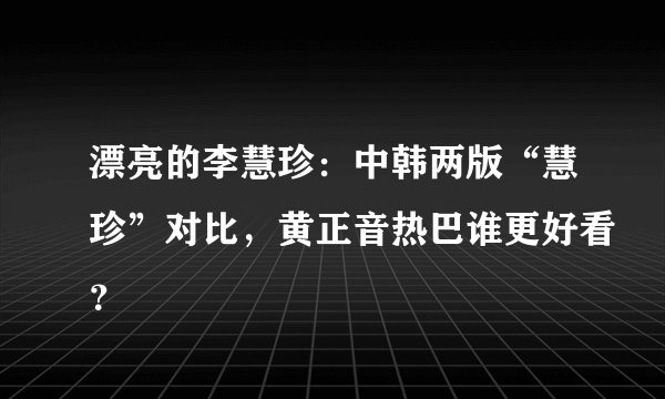 漂亮的李慧珍：中韩两版“慧珍”对比，黄正音热巴谁更好看？