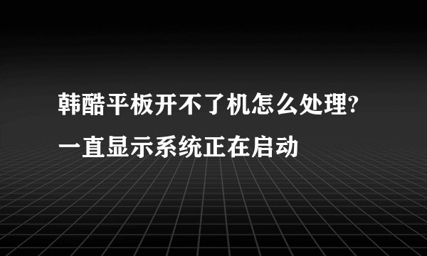 韩酷平板开不了机怎么处理?一直显示系统正在启动