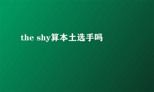the shy算本土选手吗