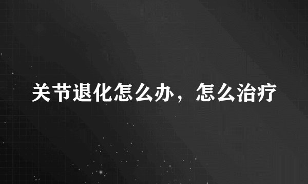 关节退化怎么办，怎么治疗