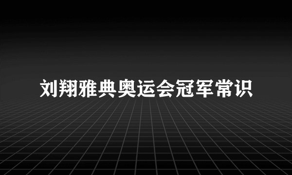 刘翔雅典奥运会冠军常识