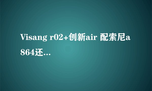 Visang r02+创新air 配索尼a864还是iaudio j3?