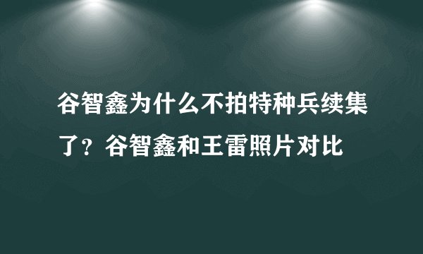 谷智鑫为什么不拍特种兵续集了？谷智鑫和王雷照片对比