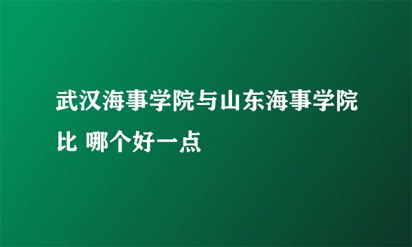 武汉海事学院与山东海事学院比 哪个好一点