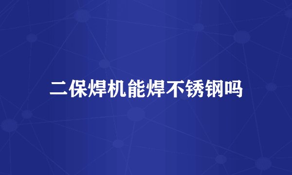 二保焊机能焊不锈钢吗