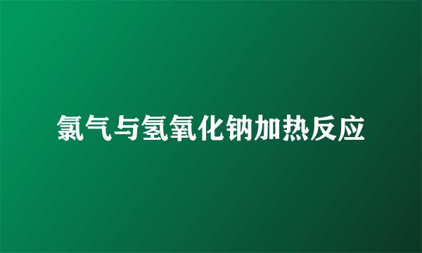 氯气与氢氧化钠加热反应