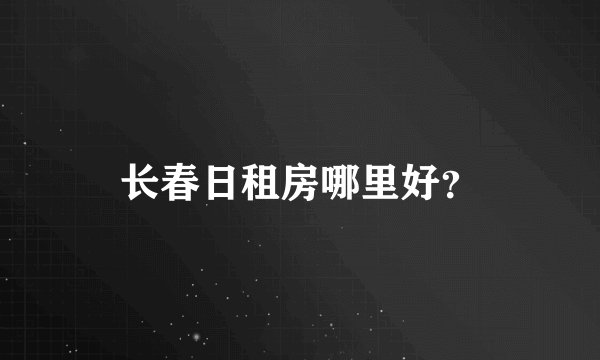 长春日租房哪里好？