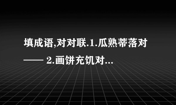 填成语,对对联.1.瓜熟蒂落对—— 2.画饼充饥对—— 3.绳锯木断对—— 4.火海刀山对——